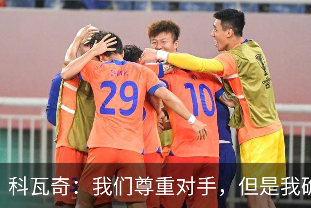 科瓦奇：我们尊重对手，但是我确实认为我们是胜算更大的一方